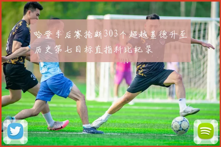 哈登季后赛抢断303个超越基德升至历史第七目标直指科比纪录