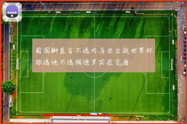 前国脚直言不选内马尔出战世界杯称选他不选佩德罗实在荒唐