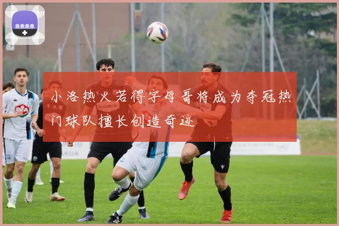 小洛热火若得字母哥将成为夺冠热门球队擅长创造奇迹