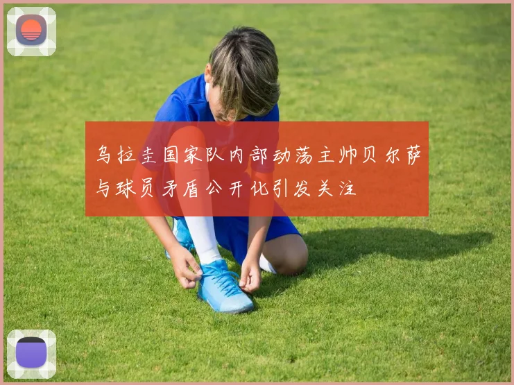 乌拉圭国家队内部动荡主帅贝尔萨与球员矛盾公开化引发关注