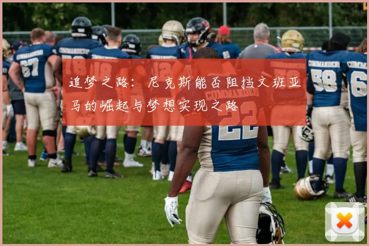 追梦之路：尼克斯能否阻挡文班亚马的崛起与梦想实现之路