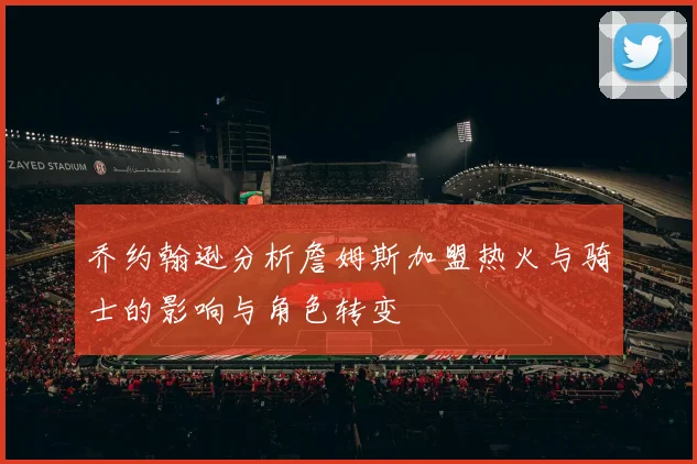 乔约翰逊分析詹姆斯加盟热火与骑士的影响与角色转变