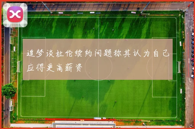 追梦谈杜伦续约问题称其认为自己应得更高薪资