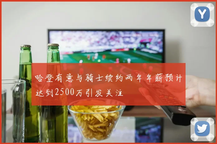 哈登有意与骑士续约两年年薪预计达到2500万引发关注