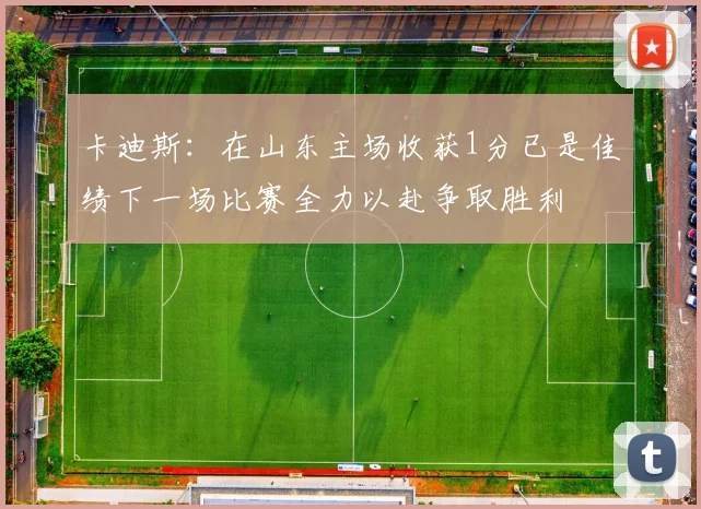 卡迪斯：在山东主场收获1分已是佳绩下一场比赛全力以赴争取胜利