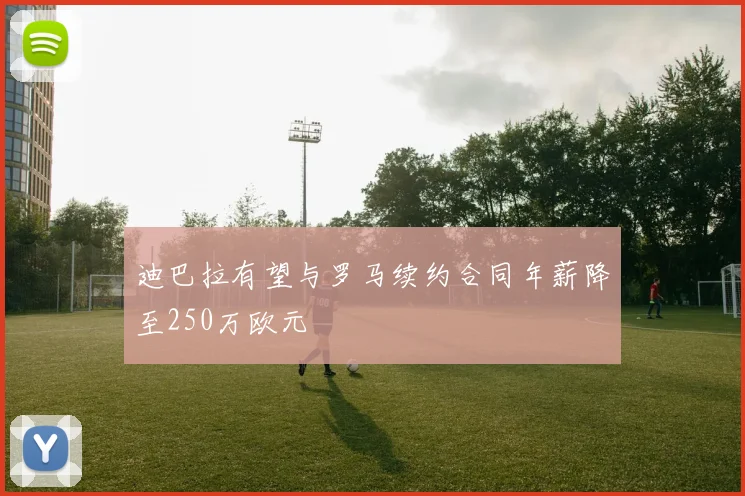 迪巴拉有望与罗马续约合同年薪降至250万欧元