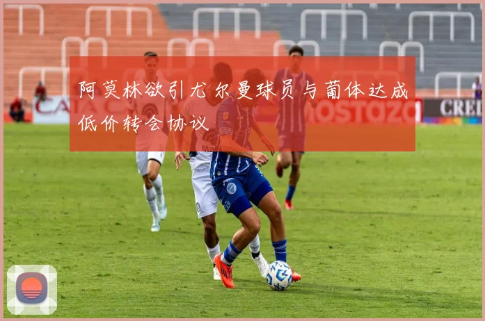 阿莫林欲引尤尔曼球员与葡体达成低价转会协议
