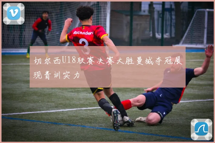 切尔西U18联赛决赛大胜曼城夺冠展现青训实力
