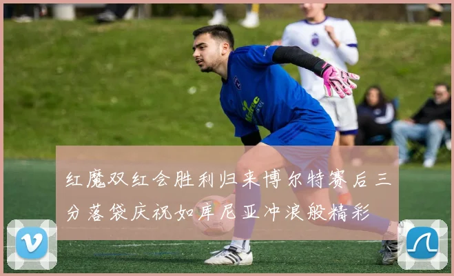 红魔双红会胜利归来博尔特赛后三分落袋庆祝如库尼亚冲浪般精彩