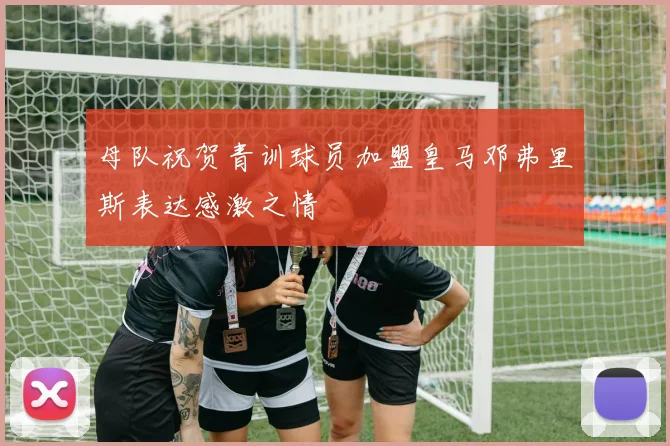 母队祝贺青训球员加盟皇马邓弗里斯表达感激之情
